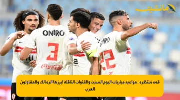 قمة منتظرة.. مواعيد مباريات اليوم السبت والقنوات الناقلة أبرزها الزمالك والمقاولون العرب